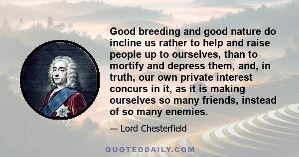 Good breeding and good nature do incline us rather to help and raise people up to ourselves, than to mortify and depress them, and, in truth, our own private interest concurs in it, as it is making ourselves so many