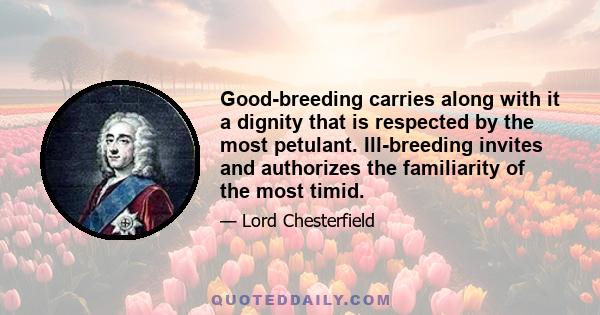 Good-breeding carries along with it a dignity that is respected by the most petulant. Ill-breeding invites and authorizes the familiarity of the most timid.