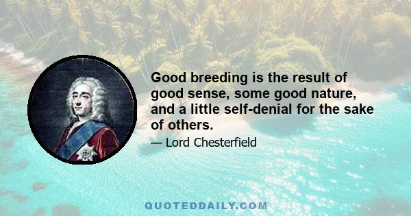 Good breeding is the result of good sense, some good nature, and a little self-denial for the sake of others.