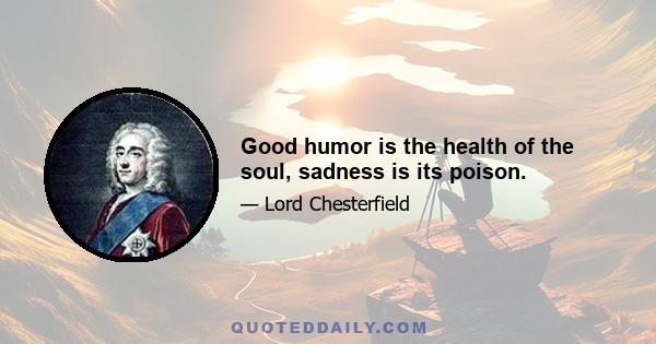 Good humor is the health of the soul, sadness is its poison.