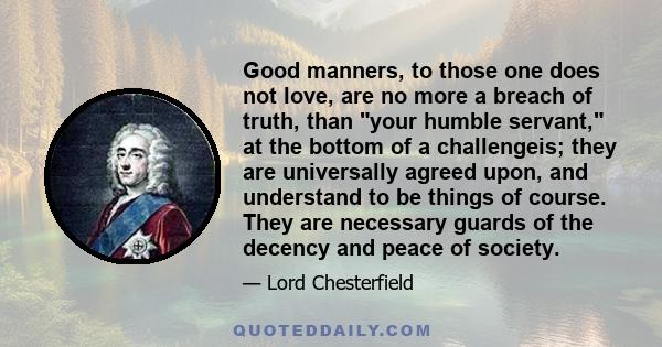 Good manners, to those one does not love, are no more a breach of truth, than your humble servant, at the bottom of a challengeis; they are universally agreed upon, and understand to be things of course. They are