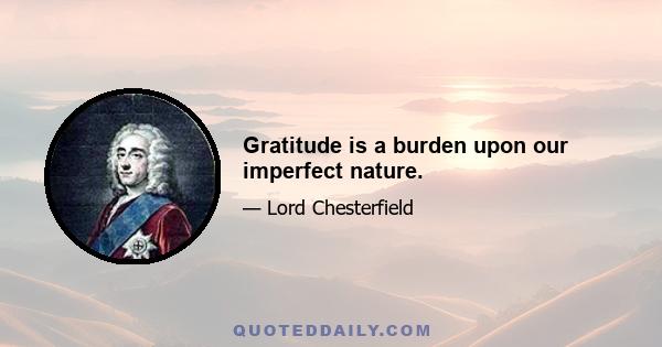 Gratitude is a burden upon our imperfect nature.