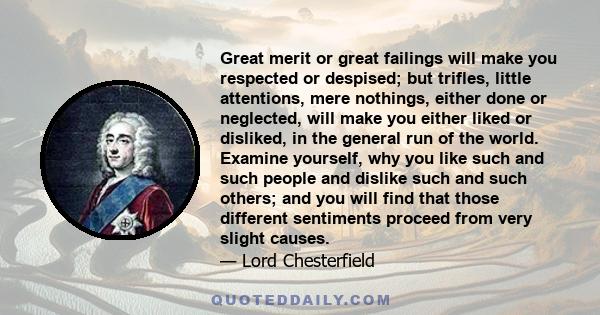 Great merit, or great failings, will make you respected or despised; but trifles, little attentions, mere nothings, either done or neglected, will make you either liked or disliked in the general run of the world.