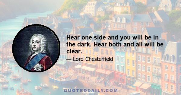 Hear one side and you will be in the dark. Hear both and all will be clear.