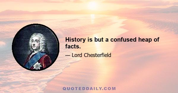 History is but a confused heap of facts.