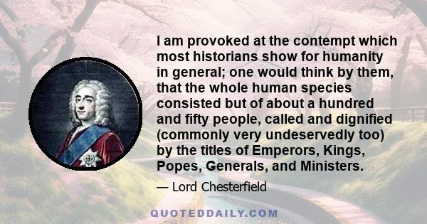 I am provoked at the contempt which most historians show for humanity in general; one would think by them, that the whole human species consisted but of about a hundred and fifty people, called and dignified (commonly