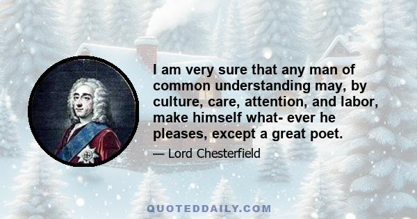 I am very sure that any man of common understanding may, by culture, care, attention, and labor, make himself what- ever he pleases, except a great poet.