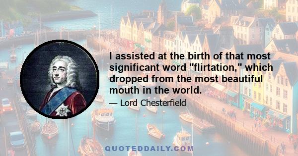 I assisted at the birth of that most significant word flirtation, which dropped from the most beautiful mouth in the world.