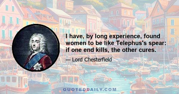 I have, by long experience, found women to be like Telephus's spear: if one end kills, the other cures.