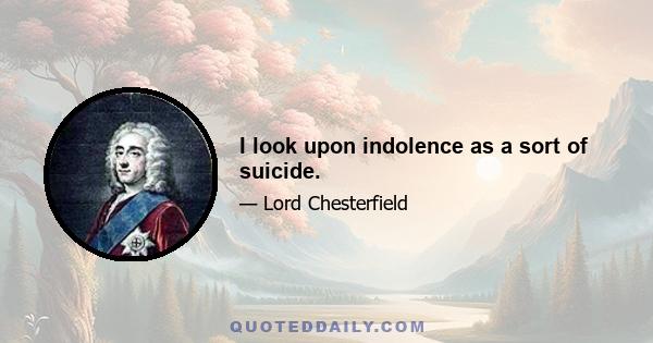 I look upon indolence as a sort of suicide.