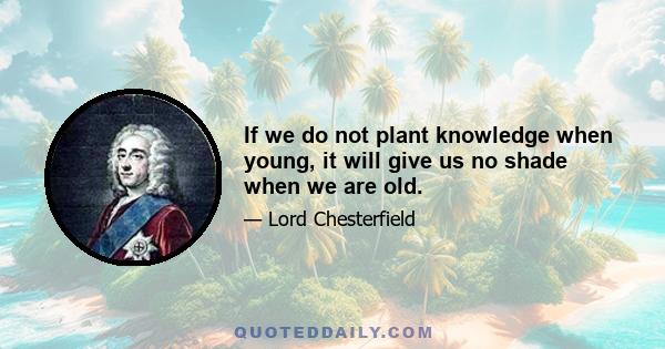 If we do not plant knowledge when young, it will give us no shade when we are old.