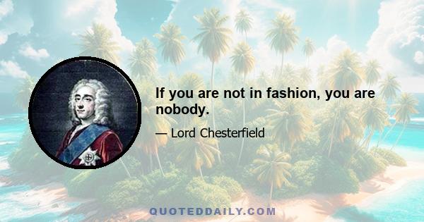 If you are not in fashion, you are nobody.