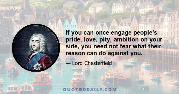 If you can once engage people's pride, love, pity, ambition on your side, you need not fear what their reason can do against you.