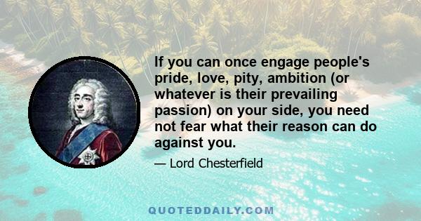 If you can once engage people's pride, love, pity, ambition (or whatever is their prevailing passion) on your side, you need not fear what their reason can do against you.