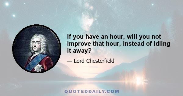 If you have an hour, will you not improve that hour, instead of idling it away?