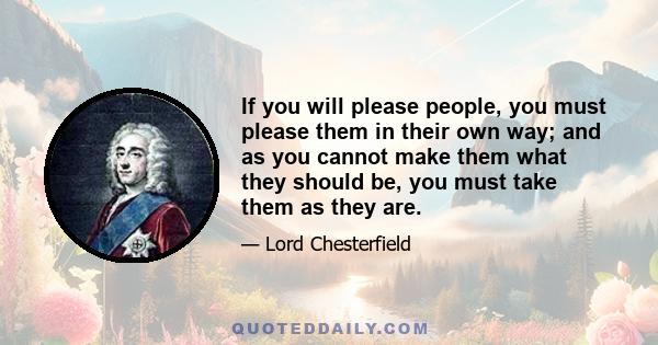 If you will please people, you must please them in their own way; and as you cannot make them what they should be, you must take them as they are.