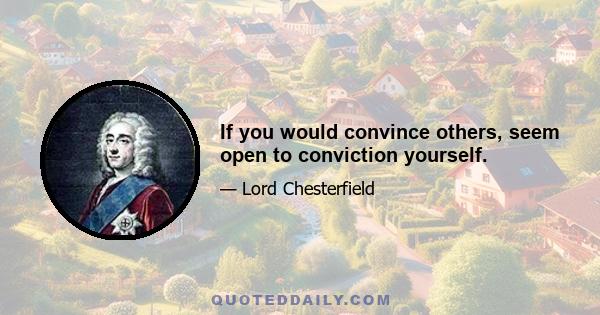 If you would convince others, seem open to conviction yourself.