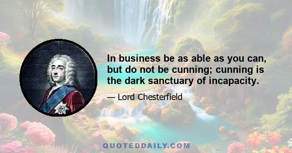 In business be as able as you can, but do not be cunning; cunning is the dark sanctuary of incapacity.