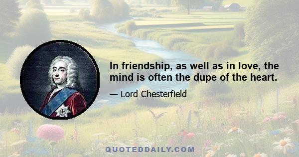 In friendship, as well as in love, the mind is often the dupe of the heart.