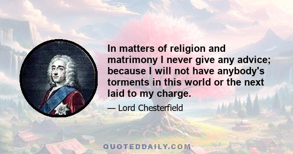 In matters of religion and matrimony I never give any advice; because I will not have anybody's torments in this world or the next laid to my charge.