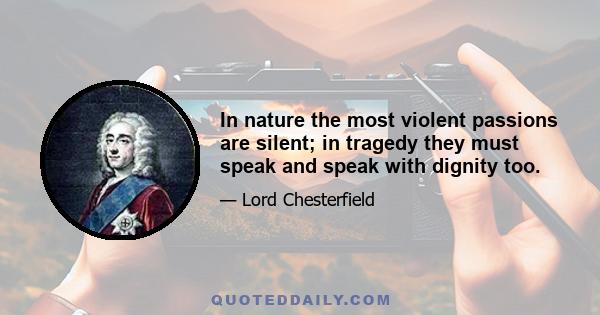 In nature the most violent passions are silent; in tragedy they must speak and speak with dignity too.