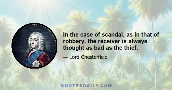 In the case of scandal, as in that of robbery, the receiver is always thought as bad as the thief.