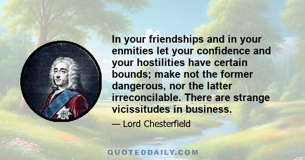 In your friendships and in your enmities let your confidence and your hostilities have certain bounds; make not the former dangerous, nor the latter irreconcilable. There are strange vicissitudes in business.