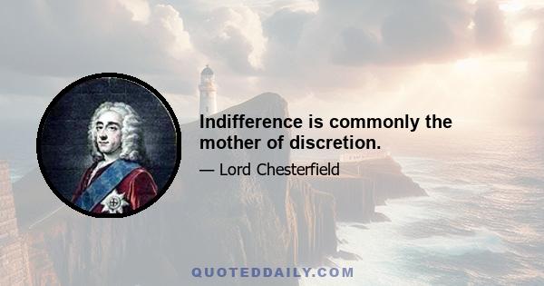 Indifference is commonly the mother of discretion.