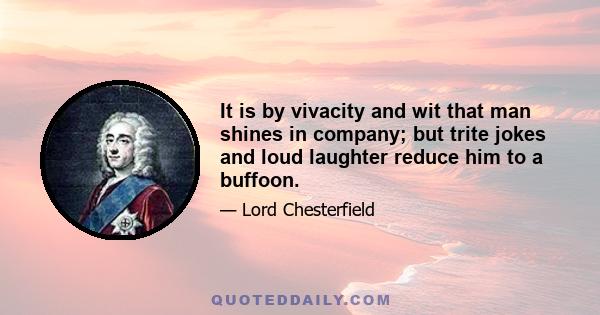 It is by vivacity and wit that man shines in company; but trite jokes and loud laughter reduce him to a buffoon.