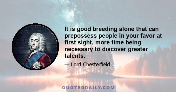 It is good breeding alone that can prepossess people in your favor at first sight, more time being necessary to discover greater talents.