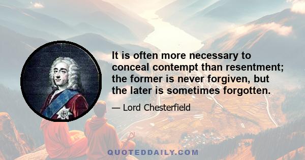 It is often more necessary to conceal contempt than resentment; the former is never forgiven, but the later is sometimes forgotten.