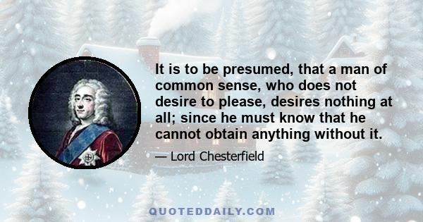 It is to be presumed, that a man of common sense, who does not desire to please, desires nothing at all; since he must know that he cannot obtain anything without it.