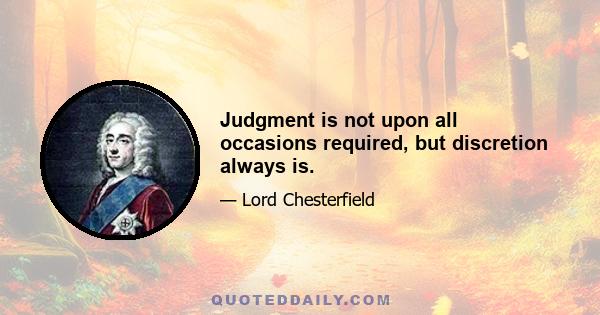 Judgment is not upon all occasions required, but discretion always is.