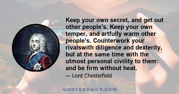 Keep your own secret, and get out other people's. Keep your own temper, and artfully warm other people's. Counterwork your rivalswith diligence and dexterity, but at the same time with the utmost personal civility to