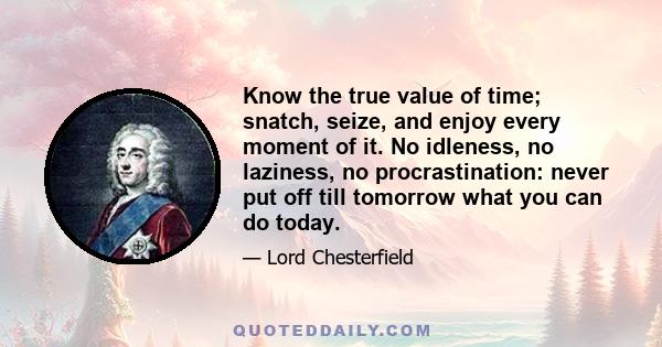 Know the true value of time; snatch, seize, and enjoy every moment of it. No idleness, no laziness, no procrastination: never put off till tomorrow what you can do today.