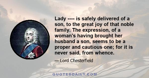 Lady ---- is safely delivered of a son, to the great joy of that noble family. The expression, of a woman's having brought her husband a son, seems to be a proper and cautious one; for it is never said, from whence.