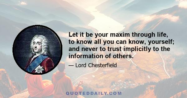 Let it be your maxim through life, to know all you can know, yourself; and never to trust implicitly to the information of others.