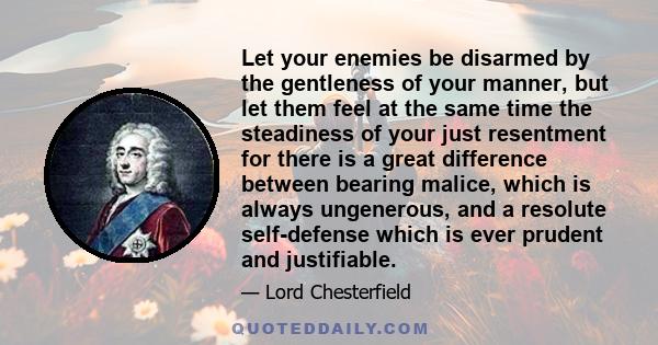 Let your enemies be disarmed by the gentleness of your manner, but let them feel at the same time the steadiness of your just resentment for there is a great difference between bearing malice, which is always