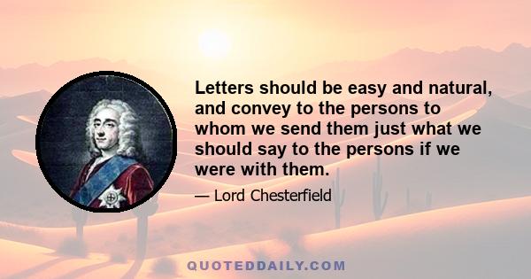 Letters should be easy and natural, and convey to the persons to whom we send them just what we should say to the persons if we were with them.