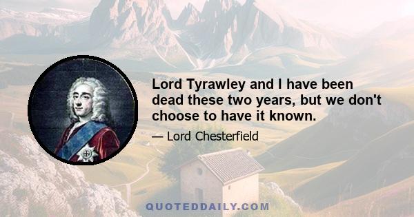 Lord Tyrawley and I have been dead these two years, but we don't choose to have it known.