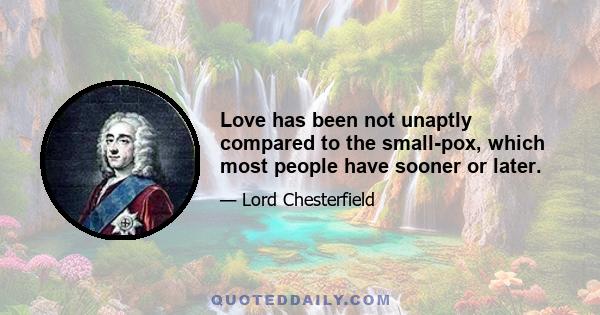 Love has been not unaptly compared to the small-pox, which most people have sooner or later.