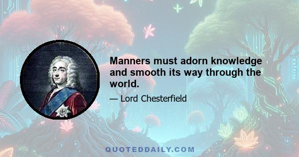 Manners must adorn knowledge and smooth its way through the world.