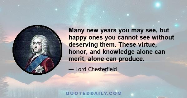 Many new years you may see, but happy ones you cannot see without deserving them. These virtue, honor, and knowledge alone can merit, alone can produce.