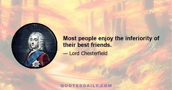 Most people enjoy the inferiority of their best friends.