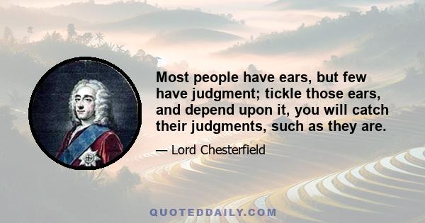 Most people have ears, but few have judgment; tickle those ears, and depend upon it, you will catch their judgments, such as they are.