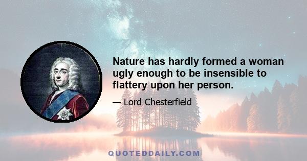 Nature has hardly formed a woman ugly enough to be insensible to flattery upon her person.