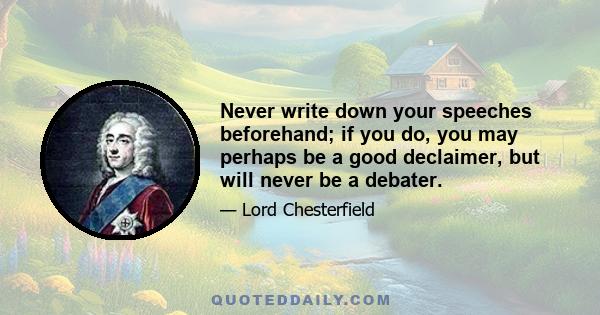 Never write down your speeches beforehand; if you do, you may perhaps be a good declaimer, but will never be a debater.