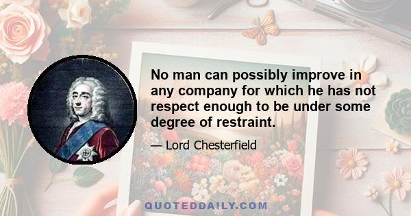 No man can possibly improve in any company for which he has not respect enough to be under some degree of restraint.