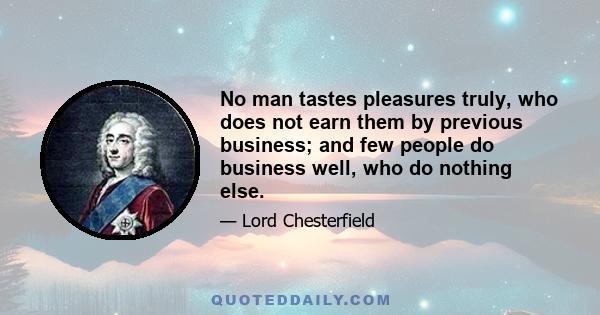 No man tastes pleasures truly, who does not earn them by previous business; and few people do business well, who do nothing else.