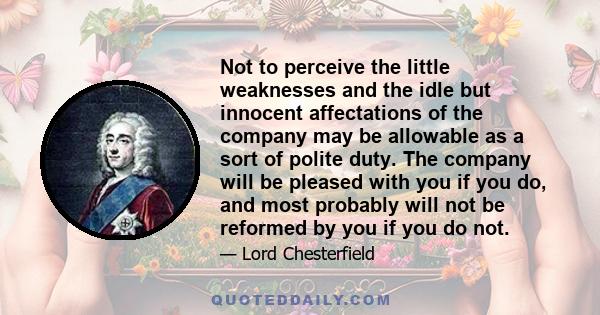 Not to perceive the little weaknesses and the idle but innocent affectations of the company may be allowable as a sort of polite duty. The company will be pleased with you if you do, and most probably will not be